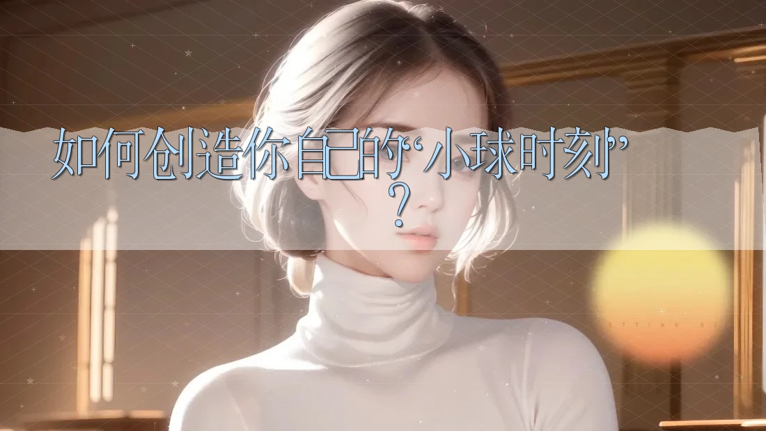 如何创造你自己的“小球时刻”？