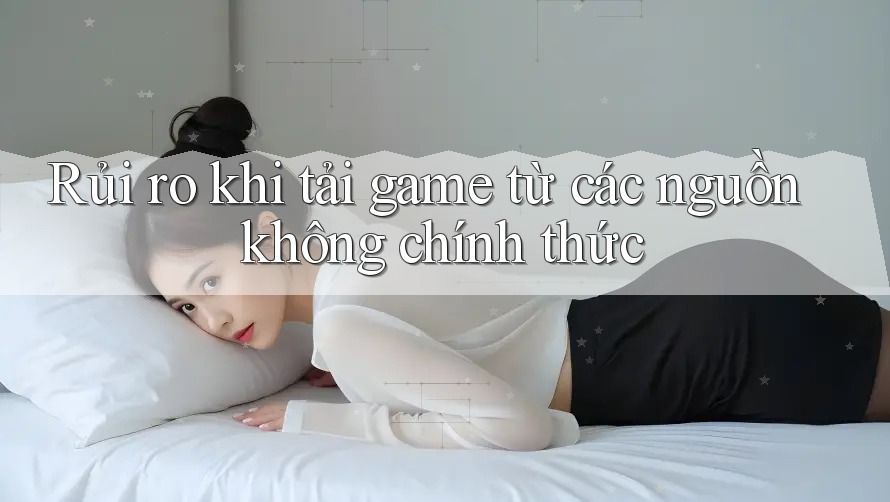 Rủi ro khi tải game từ các nguồn không chính thức