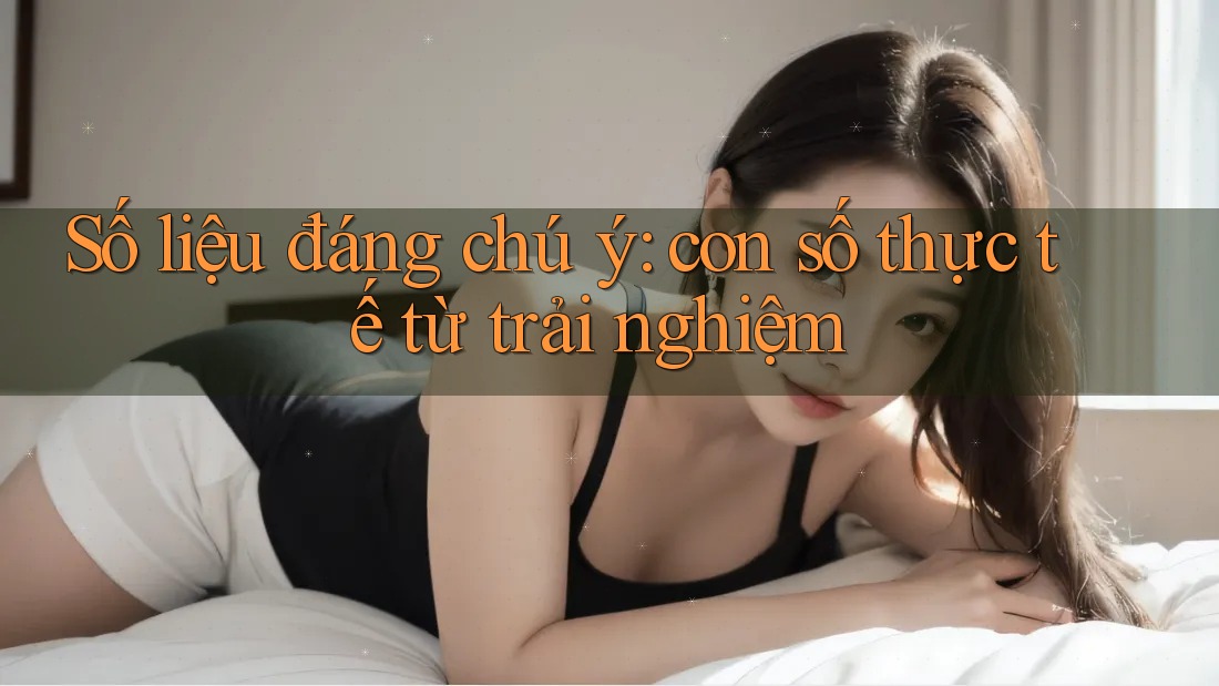 Số liệu đáng chú ý: con số thực tế từ trải nghiệm
