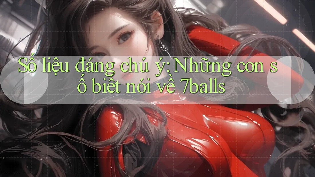 Số liệu đáng chú ý: Những con số biết nói về 7balls