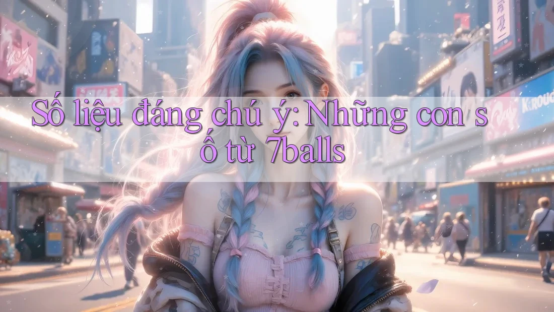 Số liệu đáng chú ý: Những con số từ 7balls Số liệu đáng chú ý: Những con số từ 7balls