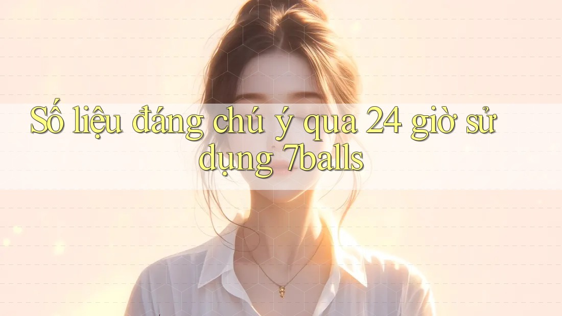 Số liệu đáng chú ý qua 24 giờ sử dụng 7balls