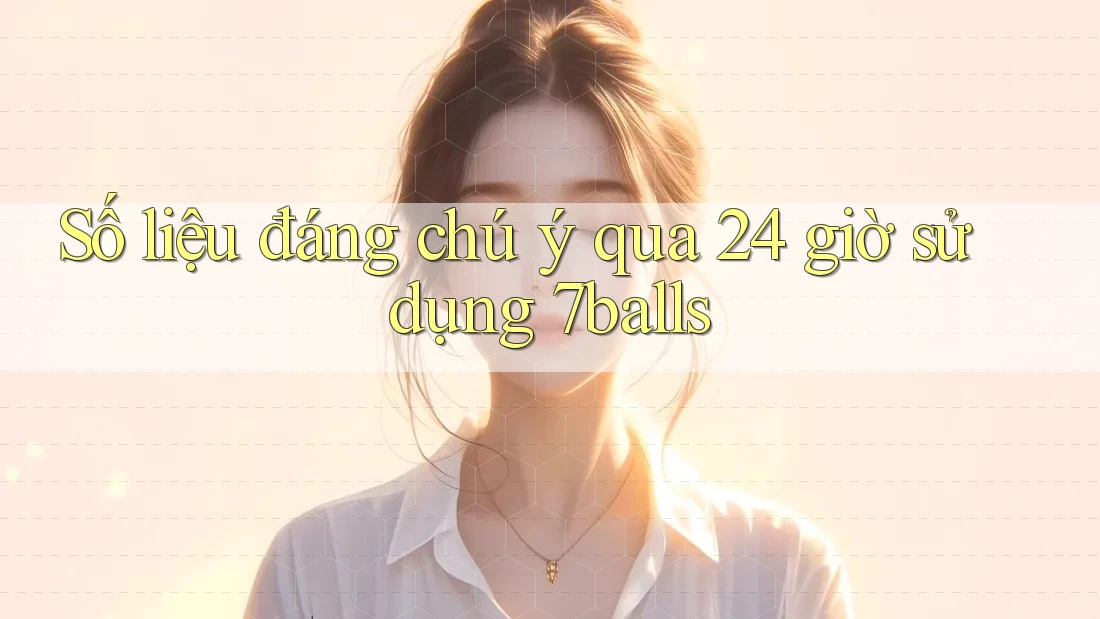 Số liệu đáng chú ý qua 24 giờ sử dụng 7balls