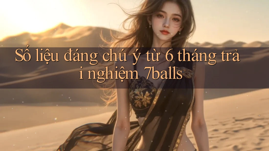 Số liệu đáng chú ý từ 6 tháng trải nghiệm 7balls