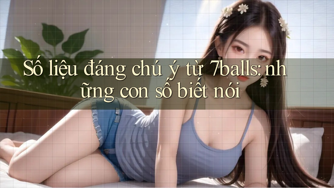 Số liệu đáng chú ý từ 7balls: những con số biết nói Số liệu đáng chú ý từ 7balls: những con số biết nói