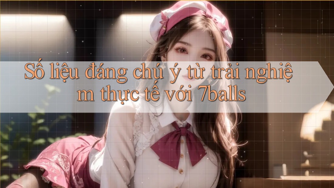 Số liệu đáng chú ý từ trải nghiệm thực tế với 7balls