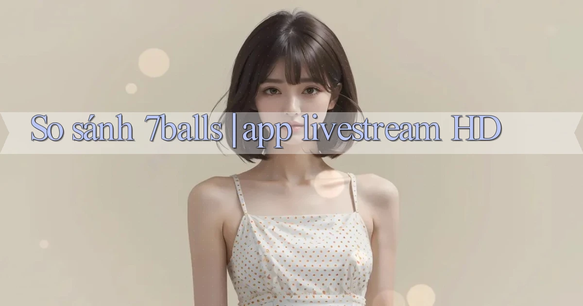 So sánh 7balls app livestream HD