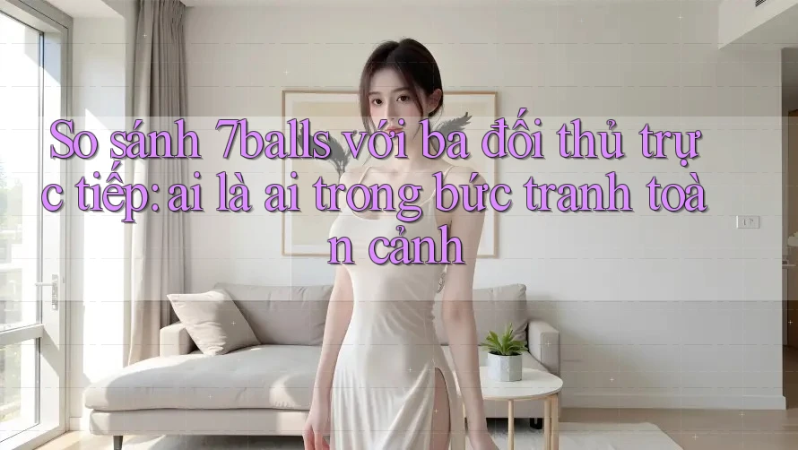 So sánh 7balls với ba đối thủ trực tiếp: ai là ai trong bức tranh toàn cảnh So sánh 7balls với ba đối thủ trực tiếp: ai là ai trong bức tranh toàn cảnh