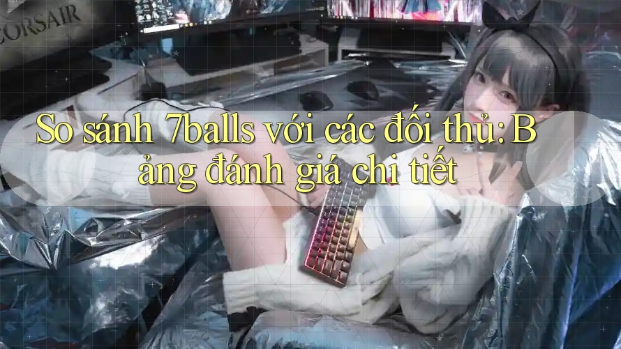 So sánh 7balls với các đối thủ: Bảng đánh giá chi tiết So sánh 7balls với các đối thủ: Bảng đánh giá chi tiết
