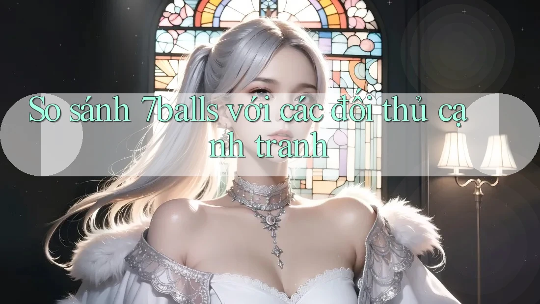 So sánh 7balls với các đối thủ cạnh tranh So sánh 7balls với các đối thủ cạnh tranh