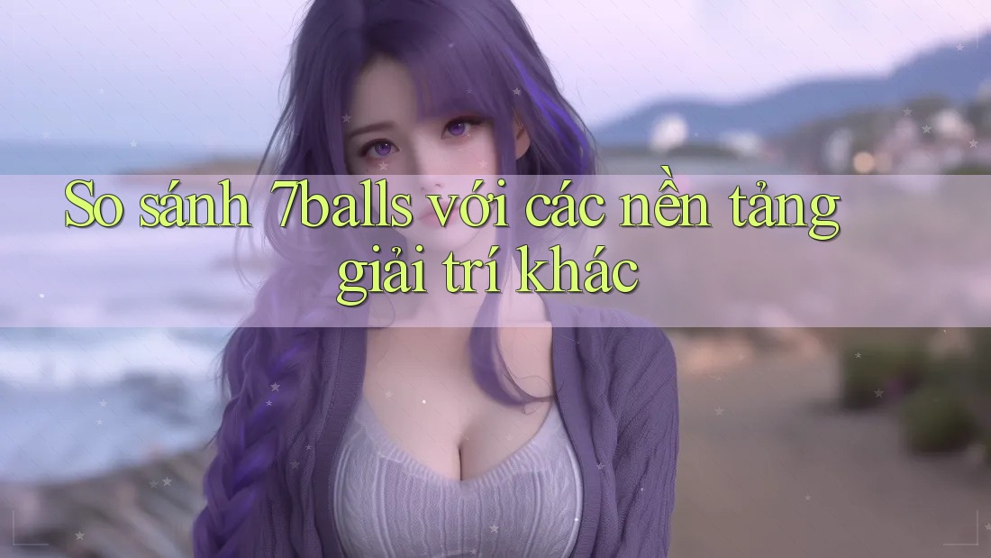 So sánh 7balls với các nền tảng giải trí khác
