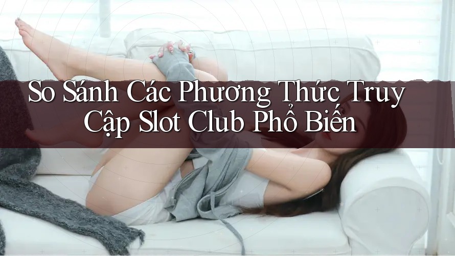 So Sánh Các Phương Thức Truy Cập Slot Club Phổ Biến So Sánh Các Phương Thức Truy Cập Slot Club Phổ Biến