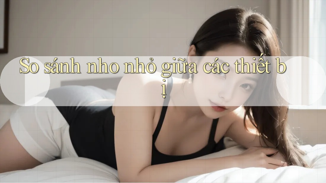 So sánh nho nhỏ giữa các thiết bị