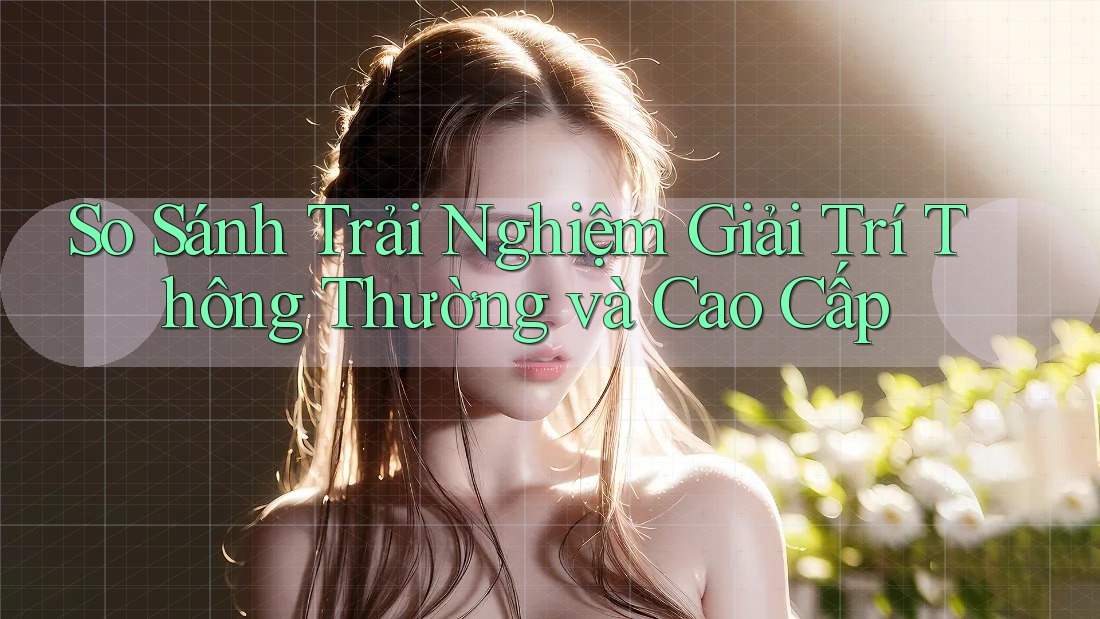 So Sánh Trải Nghiệm Giải Trí Thông Thường và Cao Cấp So Sánh Trải Nghiệm Giải Trí Thông Thường và Cao Cấp