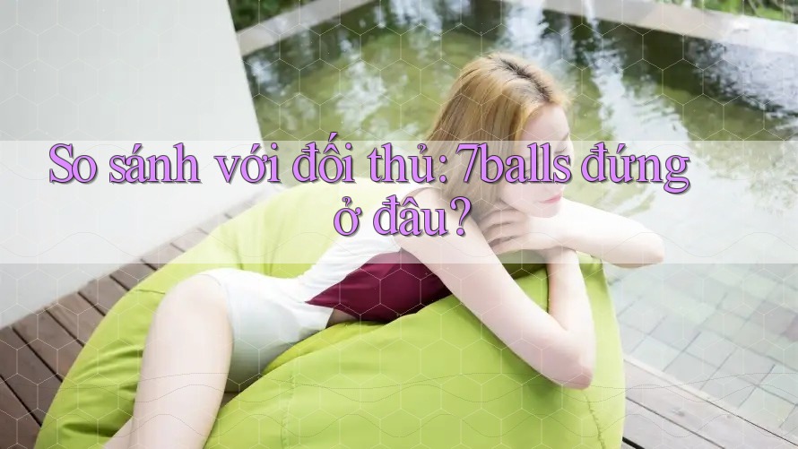 So sánh với đối thủ: 7balls đứng ở đâu?