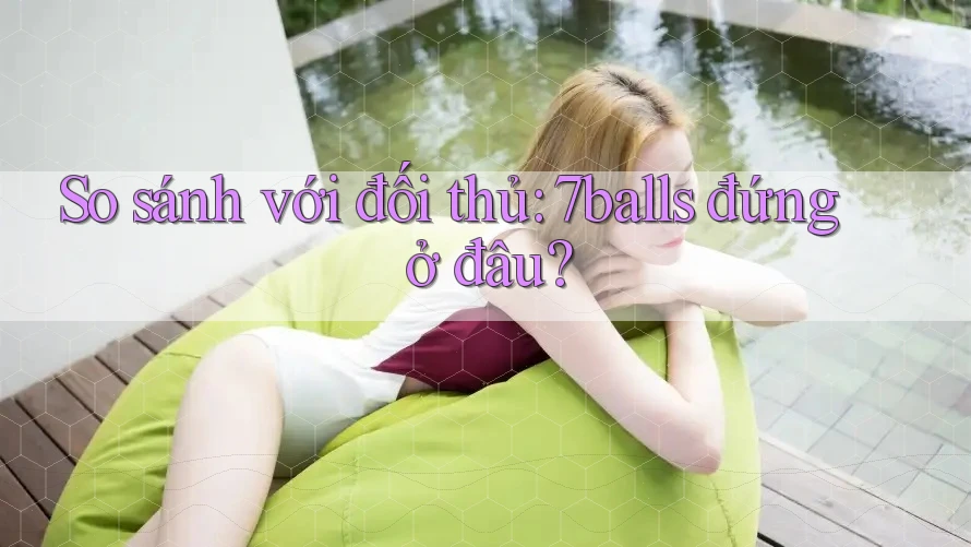So sánh với đối thủ: 7balls đứng ở đâu? So sánh với đối thủ: 7balls đứng ở đâu?