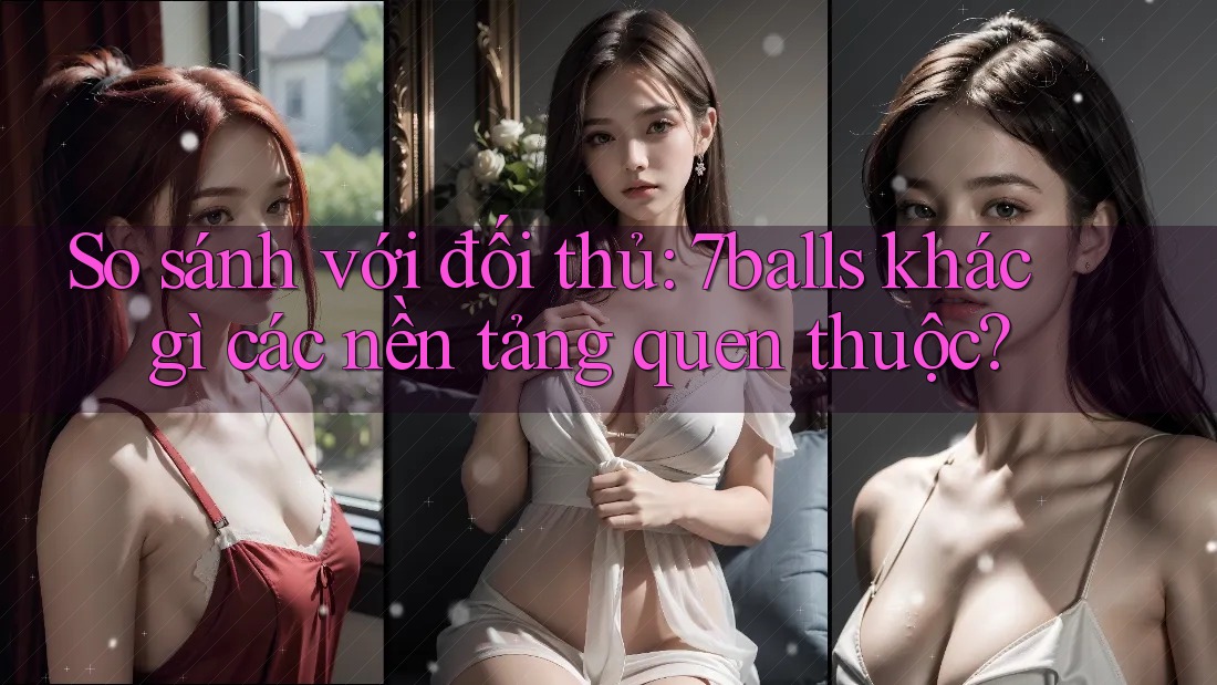 So sánh với đối thủ: 7balls khác gì các nền tảng quen thuộc?