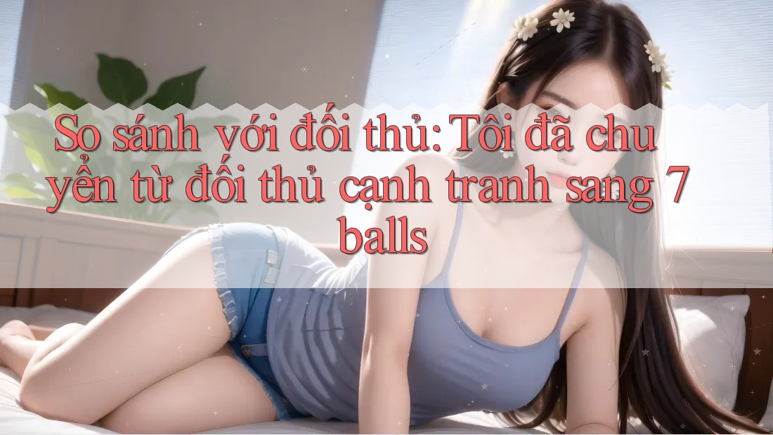 So sánh với đối thủ: Tôi đã chuyển từ đối thủ cạnh tranh sang 7balls