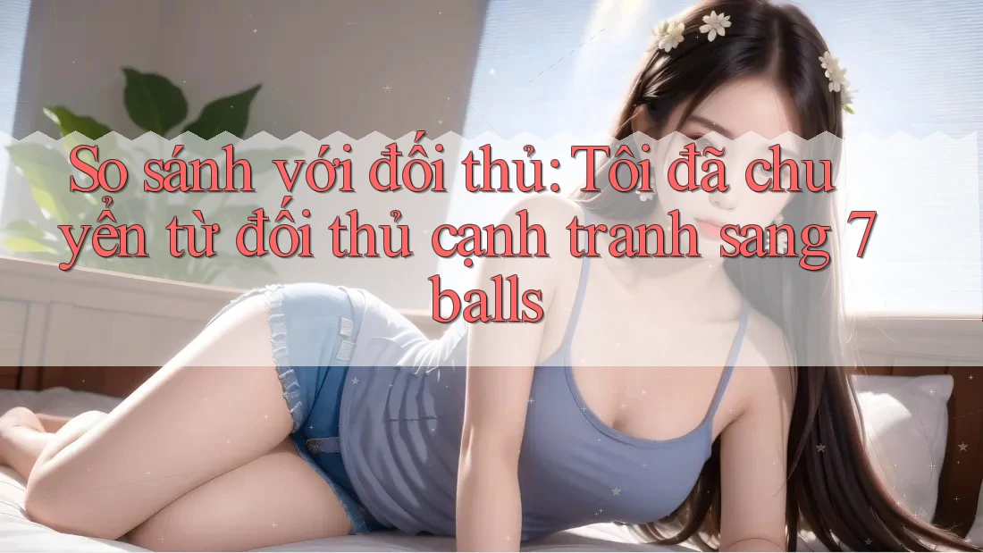 So sánh với đối thủ: Tôi đã chuyển từ đối thủ cạnh tranh sang 7balls