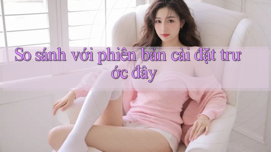 So sánh với phiên bản cài đặt trước đây So sánh với phiên bản cài đặt trước đây