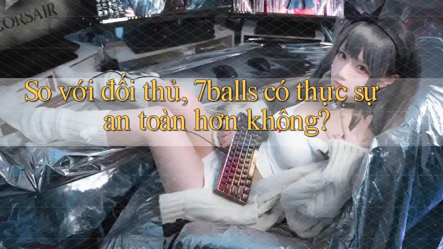 So với đối thủ, 7balls có thực sự an toàn hơn không? So với đối thủ, 7balls có thực sự an toàn hơn không?