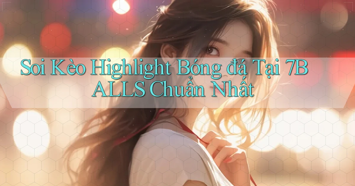 soi kèo highlight bóng đá tại 7balls chuẩn nhất