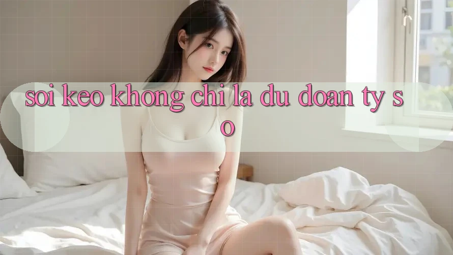 “Soi kèo” không chỉ là dự đoán tỷ số “Soi kèo” không chỉ là dự đoán tỷ số
