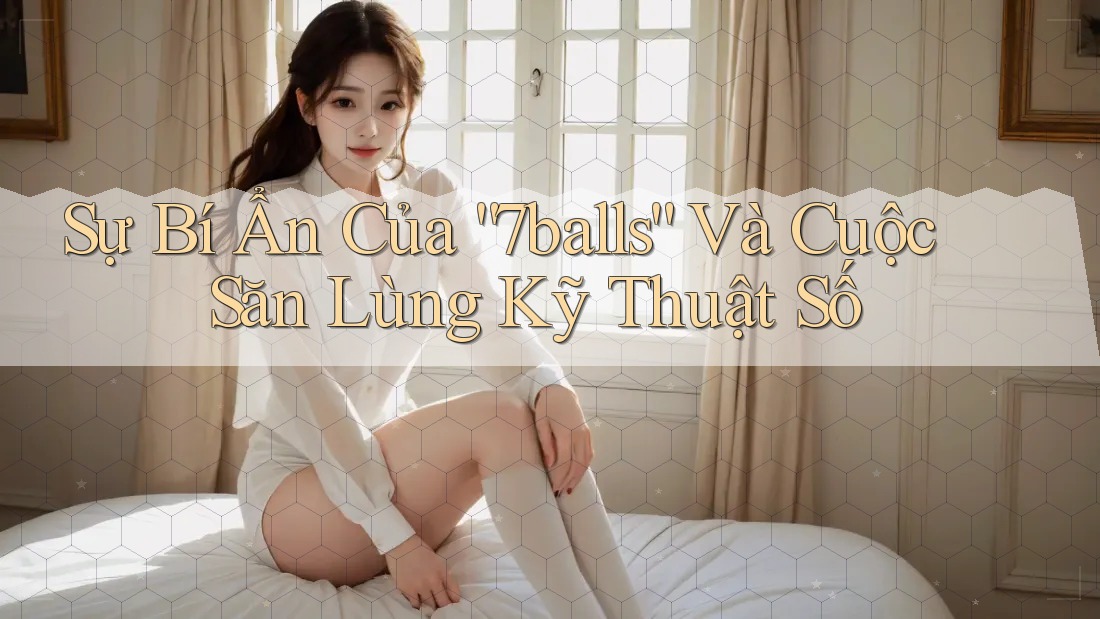 Sự Bí Ẩn Của “7balls” Và Cuộc Săn Lùng Kỹ Thuật Số
