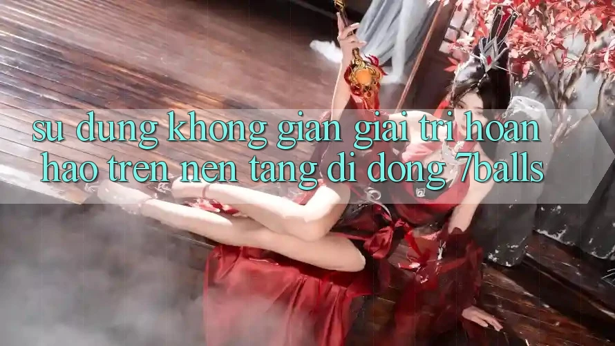 Sử dụng Không Gian Giải Trí Hoàn hảo Trên Nền tảng di động 7balls Sử dụng Không Gian Giải Trí Hoàn hảo Trên Nền tảng di động 7balls