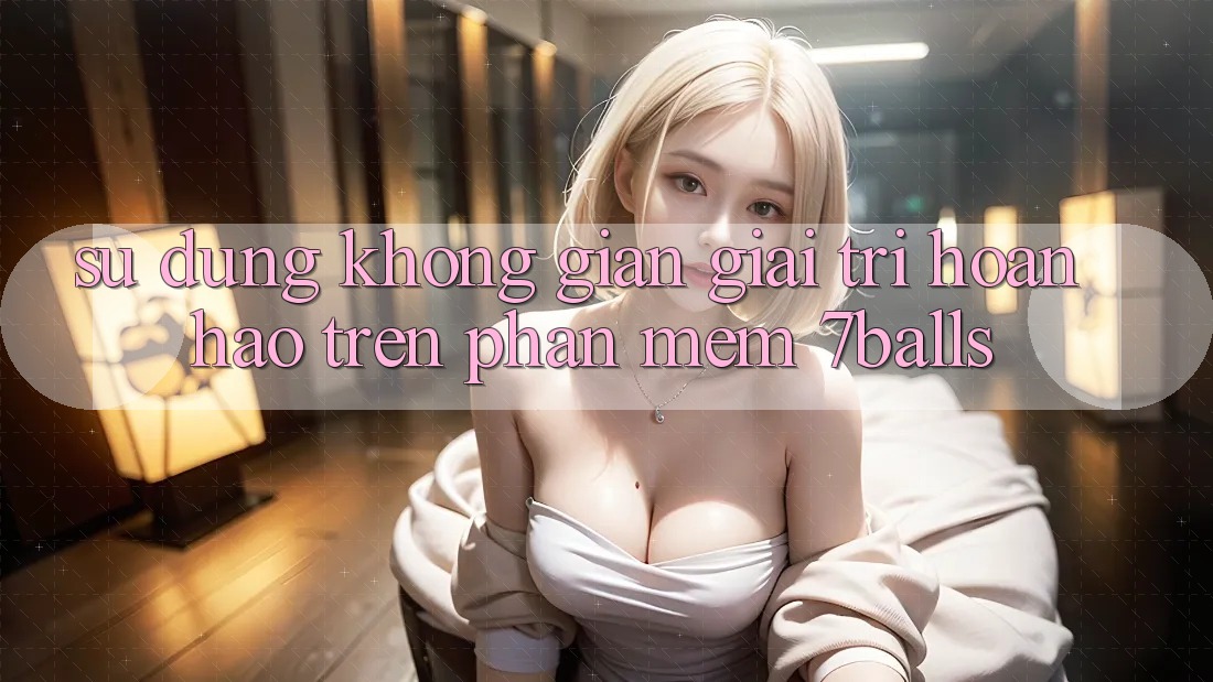 Sử dụng Không Gian Giải Trí Hoàn hảo Trên Phần mềm 7balls Sử dụng Không Gian Giải Trí Hoàn hảo Trên Phần mềm 7balls