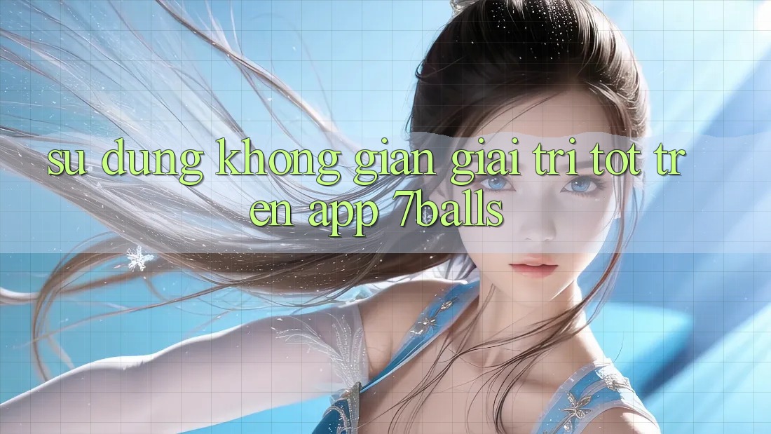 Sử dụng Không Gian Giải Trí Tốt Trên App 7balls Sử dụng Không Gian Giải Trí Tốt Trên App 7balls