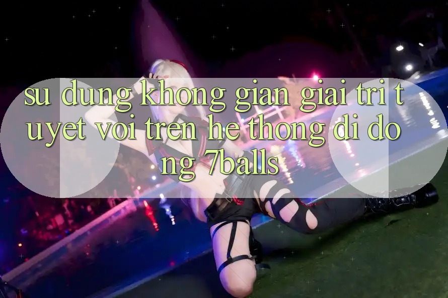 Sử dụng Không Gian Giải Trí Tuyệt vời Trên Hệ thống di động 7balls