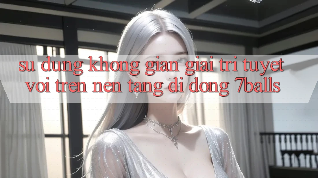 Sử dụng Không Gian Giải Trí Tuyệt vời Trên Nền tảng di động 7balls Sử dụng Không Gian Giải Trí Tuyệt vời Trên Nền tảng di động 7balls
