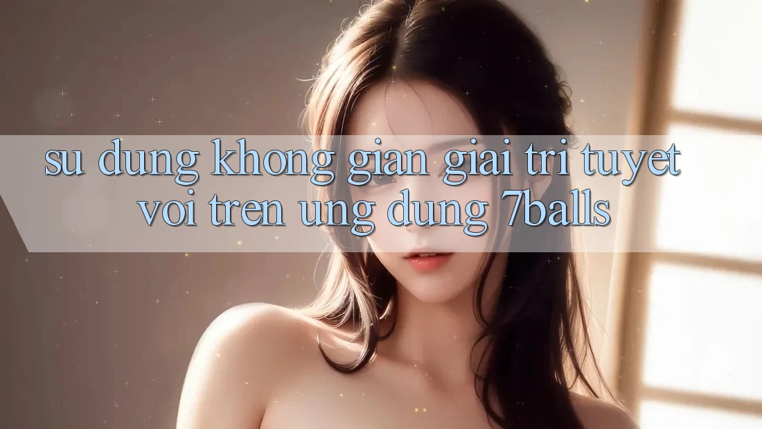 Sử dụng Không Gian Giải Trí Tuyệt vời Trên Ứng dụng 7balls Sử dụng Không Gian Giải Trí Tuyệt vời Trên Ứng dụng 7balls