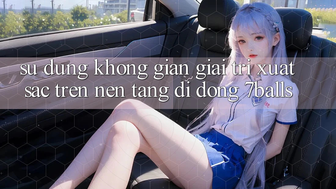Sử dụng Không Gian Giải Trí Xuất sắc Trên Nền tảng di động 7balls Sử dụng Không Gian Giải Trí Xuất sắc Trên Nền tảng di động 7balls