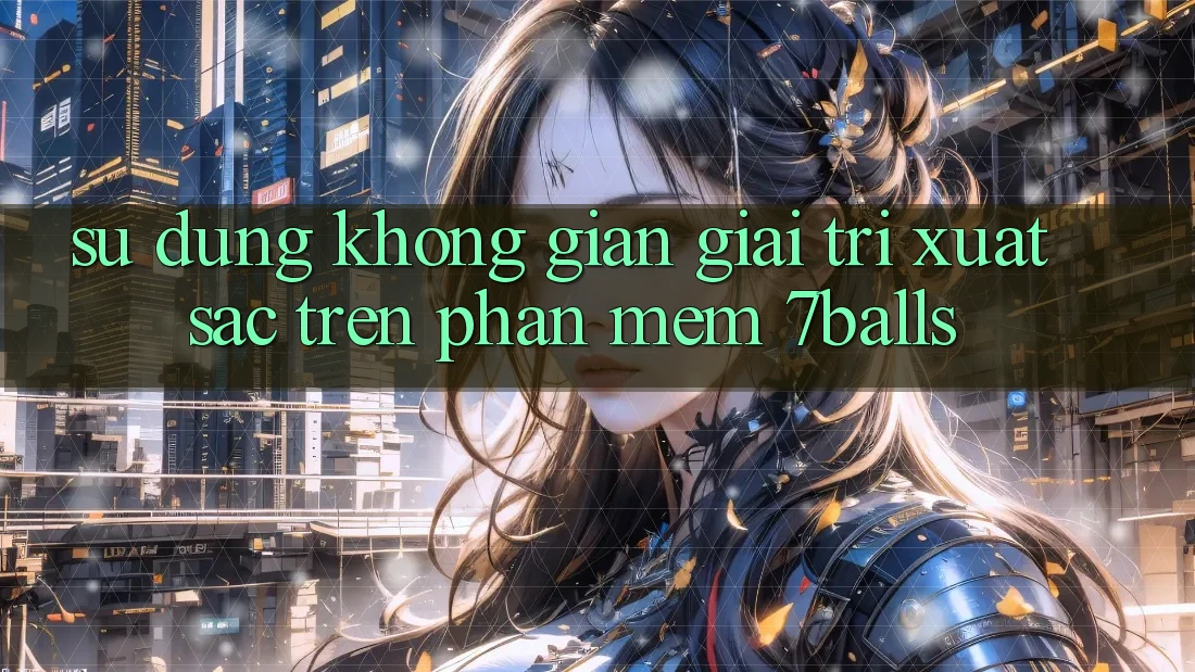 Sử dụng Không Gian Giải Trí Xuất sắc Trên Phần mềm 7balls Sử dụng Không Gian Giải Trí Xuất sắc Trên Phần mềm 7balls