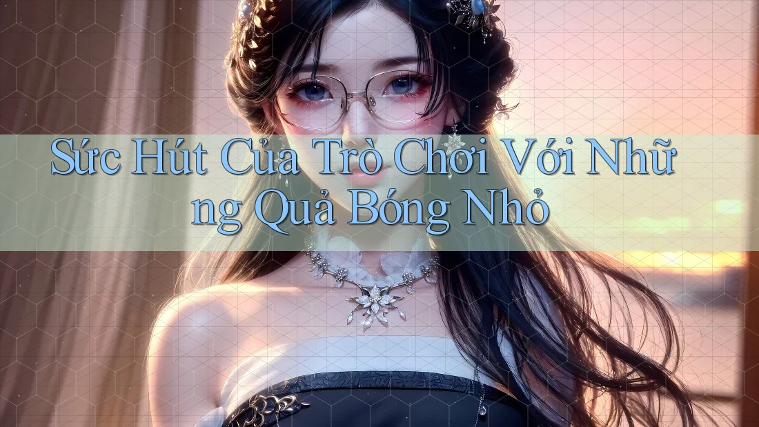 Sức Hút Của Trò Chơi Với Những Quả Bóng Nhỏ