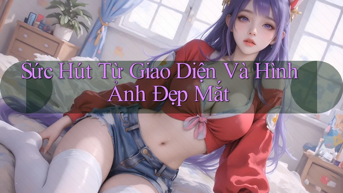 Sức Hút Từ Giao Diện Và Hình Ảnh Đẹp Mắt