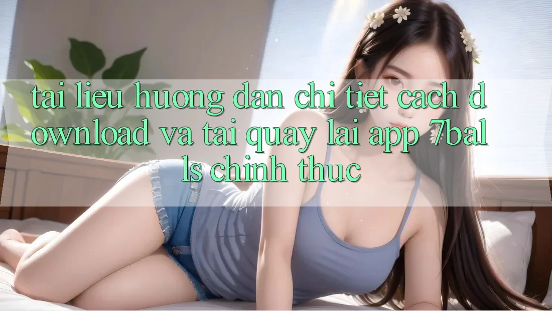 Tài liệu hướng dẫn Chi Tiết Cách Download Và Tải quay lại App 7balls Chính Thức