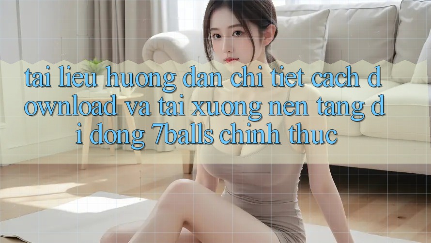 Tài liệu hướng dẫn Chi Tiết Cách Download Và Tải xuống Nền tảng di động 7balls Chính Thức