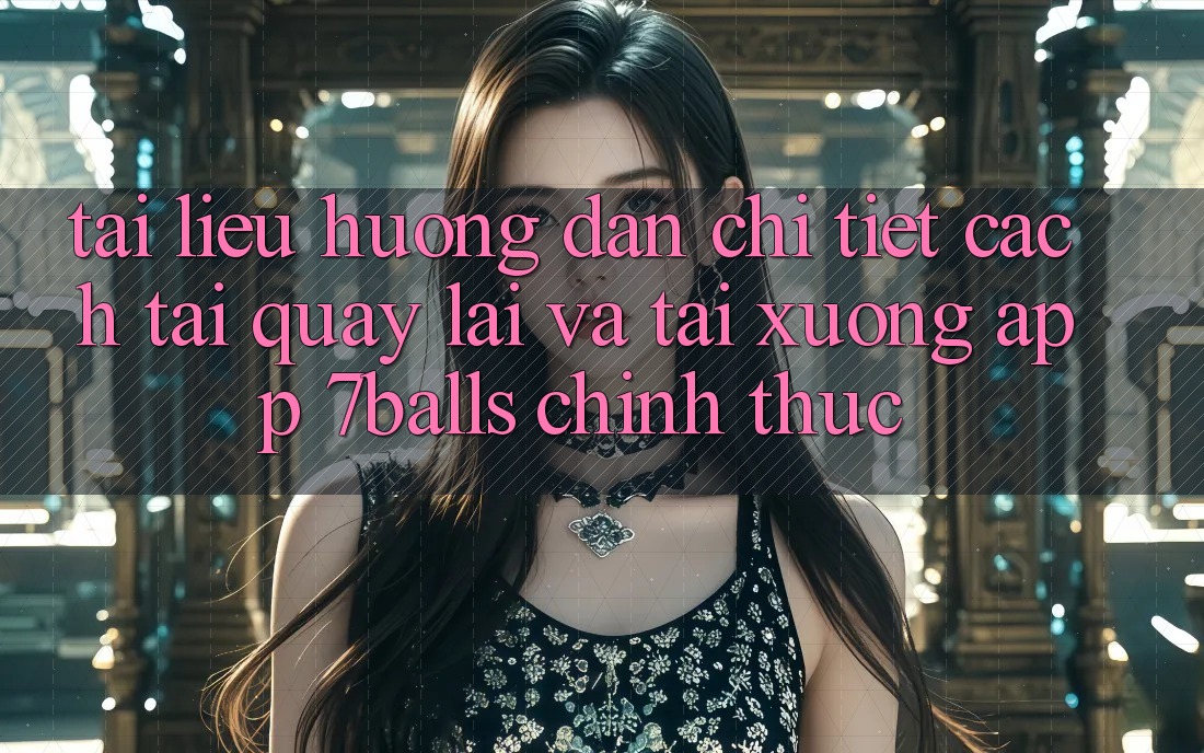 Tài liệu hướng dẫn Chi Tiết Cách Tải quay lại Và Tải xuống App 7balls Chính Thức