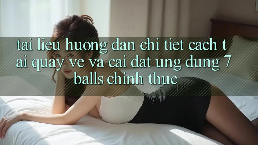 Tài liệu hướng dẫn Chi Tiết Cách Tải quay về Và Cài Đặt Ứng dụng 7balls Chính Thức