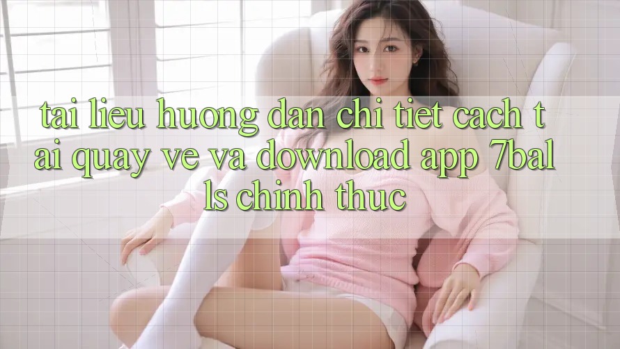 Tài liệu hướng dẫn Chi Tiết Cách Tải quay về Và Download App 7balls Chính Thức Tài liệu hướng dẫn Chi Tiết Cách Tải quay về Và Download App 7balls Chính Thức