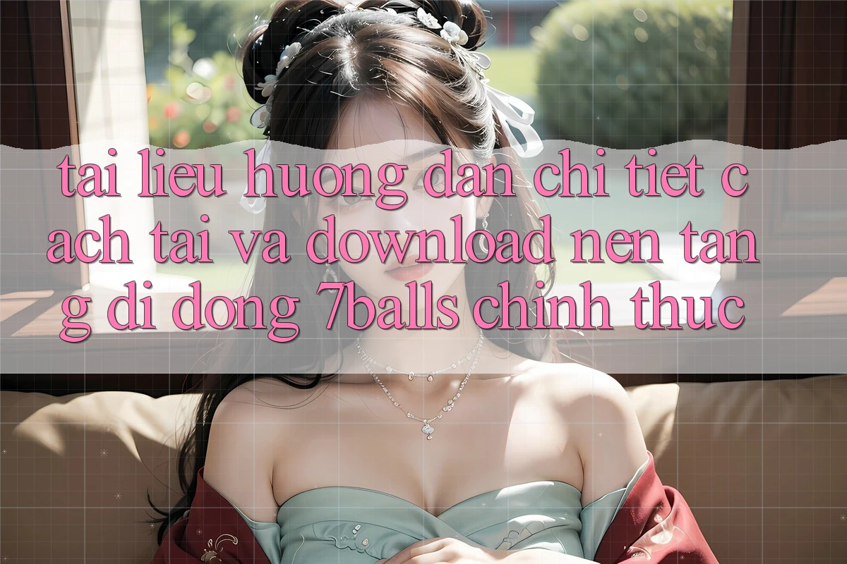 Tài liệu hướng dẫn Chi Tiết Cách Tải Và Download Nền tảng di động 7balls Chính Thức