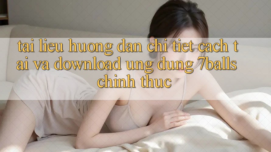 Tài liệu hướng dẫn Chi Tiết Cách Tải Và Download Ứng dụng 7balls Chính Thức Tài liệu hướng dẫn Chi Tiết Cách Tải Và Download Ứng dụng 7balls Chính Thức