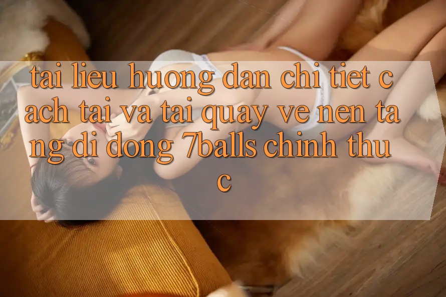 Tài liệu hướng dẫn Chi Tiết Cách Tải Và Tải quay về Nền tảng di động 7balls Chính Thức