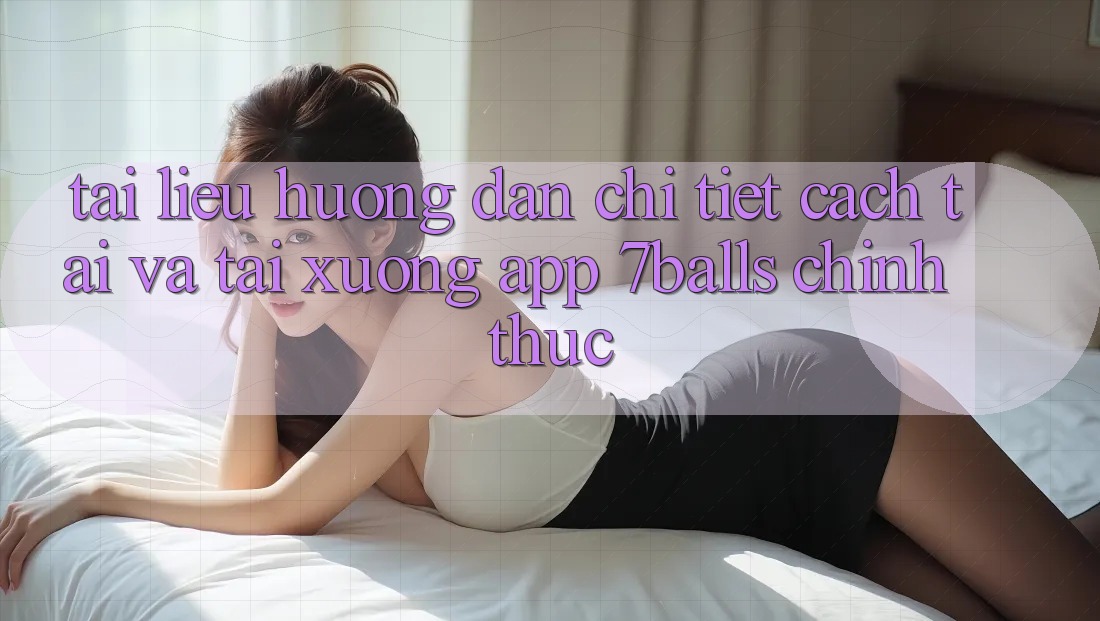 Tài liệu hướng dẫn Chi Tiết Cách Tải Và Tải xuống App 7balls Chính Thức