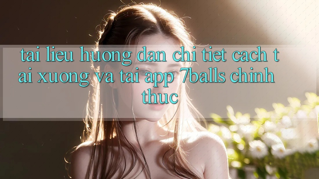 Tài liệu hướng dẫn Chi Tiết Cách Tải xuống Và Tải App 7balls Chính Thức