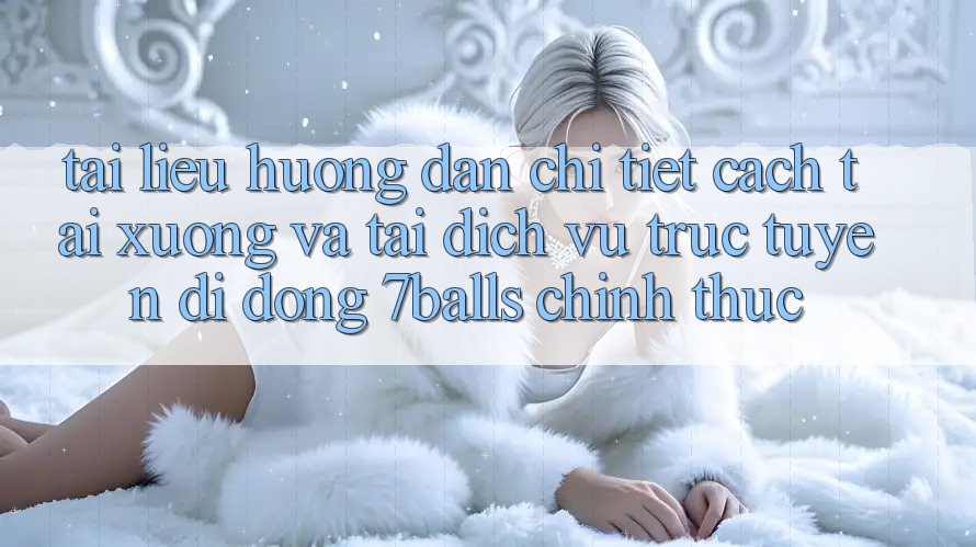 Tài liệu hướng dẫn Chi Tiết Cách Tải xuống Và Tải Dịch vụ trực tuyến di động 7balls Chính Thức