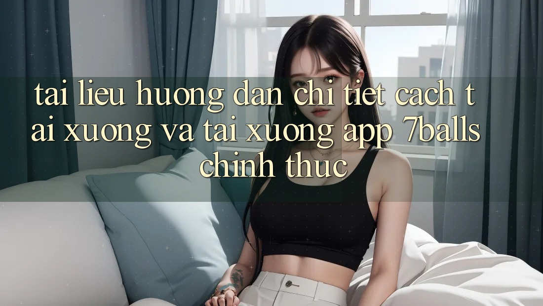 Tài liệu hướng dẫn Chi Tiết Cách Tải xuống Và Tải xuống App 7balls Chính Thức